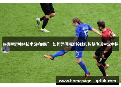 莫德里奇独特技术风格解析：如何凭借精准控球和智慧传球主宰中场