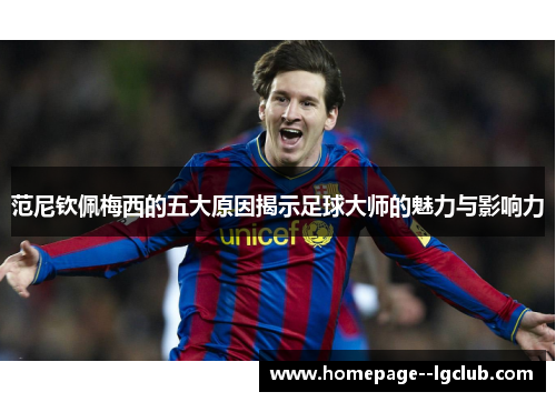 范尼钦佩梅西的五大原因揭示足球大师的魅力与影响力