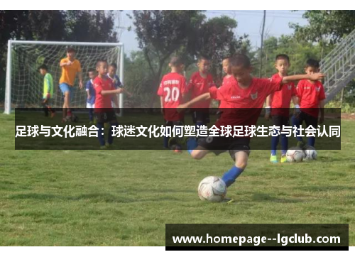 足球与文化融合：球迷文化如何塑造全球足球生态与社会认同