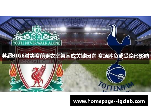 英超BIG6对决赛前更衣室氛围成关键因素 赛场胜负或受隐形影响