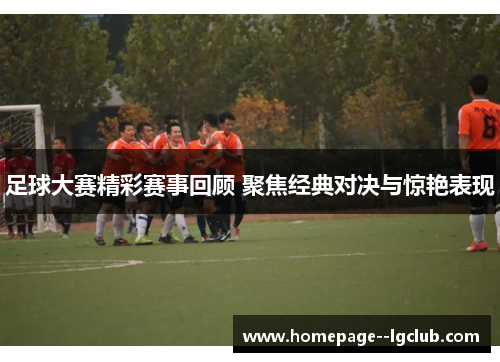 足球大赛精彩赛事回顾 聚焦经典对决与惊艳表现