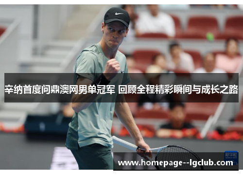 辛纳首度问鼎澳网男单冠军 回顾全程精彩瞬间与成长之路