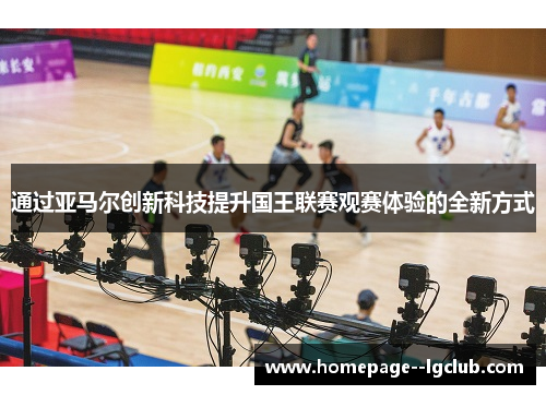 通过亚马尔创新科技提升国王联赛观赛体验的全新方式