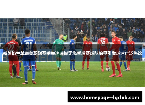 新英格兰革命美职联赛季失速遗憾无缘季后赛球队前景引发球迷广泛热议