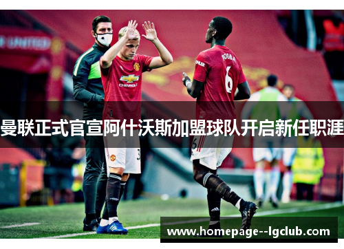 曼联正式官宣阿什沃斯加盟球队开启新任职涯 曼联正式官宣阿什沃斯加盟球队开启新任职涯