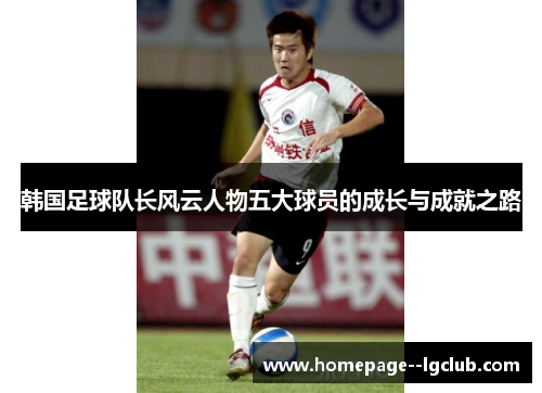 韩国足球队长风云人物五大球员的成长与成就之路