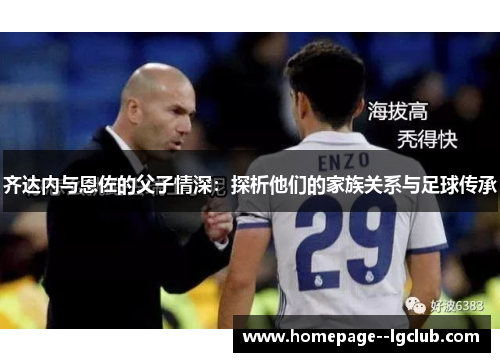 齐达内与恩佐的父子情深：探析他们的家族关系与足球传承