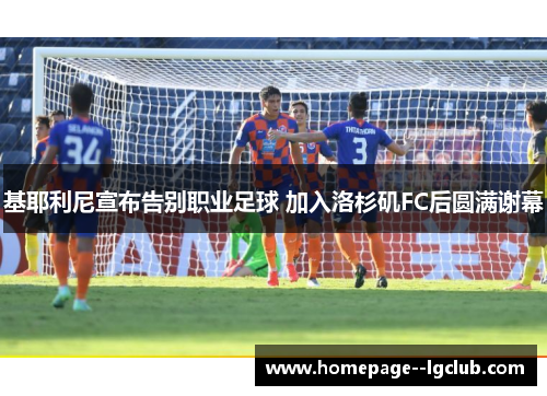 基耶利尼宣布告别职业足球 加入洛杉矶FC后圆满谢幕