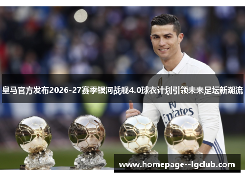 皇马官方发布2026-27赛季银河战舰4.0球衣计划引领未来足坛新潮流