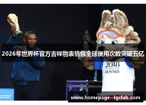 2026年世界杯官方吉祥物表情包全球使用次数突破五亿 2026年世界杯官方吉祥物表情包全球使用次数突破五亿