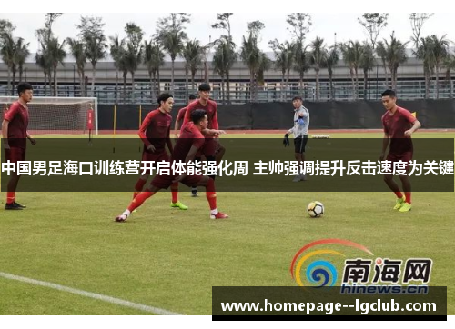 中国男足海口训练营开启体能强化周 主帅强调提升反击速度为关键