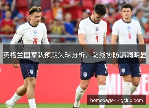 英格兰国家队预期失球分析,防线协防漏洞明显 英格兰国家队预期失球分析,防线协防漏洞明显